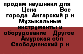 продам наушники для iPhone › Цена ­ 2 000 - Все города, Ангарский р-н Музыкальные инструменты и оборудование » Другое   . Амурская обл.,Свободненский р-н